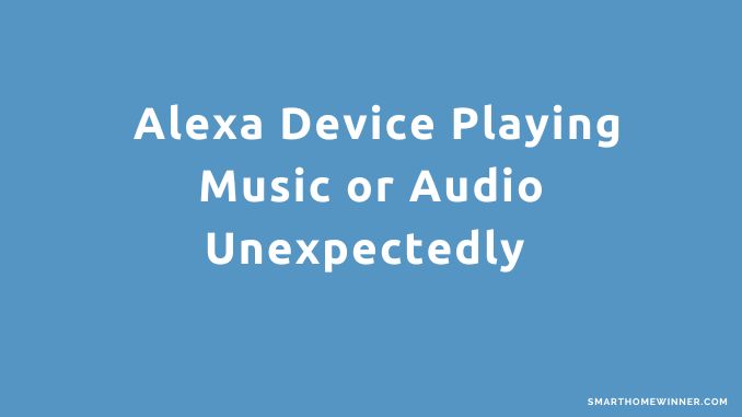 Alexa Device Playing Music or Audio Unexpectedly